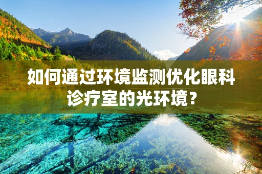 如何通过环境监测优化眼科诊疗室的光环境？