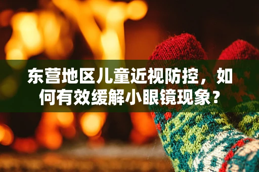 东营地区儿童近视防控，如何有效缓解小眼镜现象？