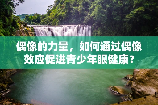 偶像的力量，如何通过偶像效应促进青少年眼健康？