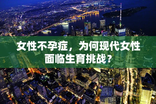 女性不孕症，为何现代女性面临生育挑战？
