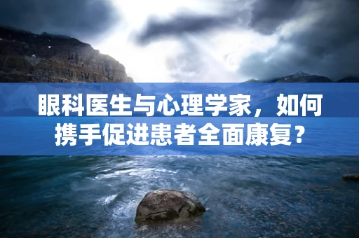 眼科医生与心理学家，如何携手促进患者全面康复？
