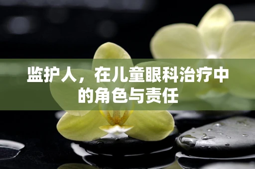 监护人，在儿童眼科治疗中的角色与责任