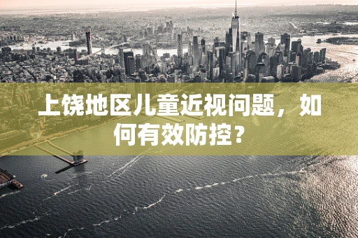 上饶地区儿童近视问题，如何有效防控？
