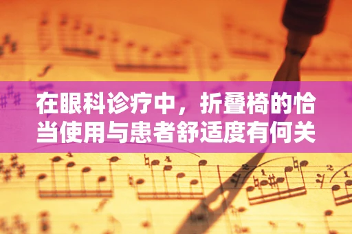 在眼科诊疗中，折叠椅的恰当使用与患者舒适度有何关联？