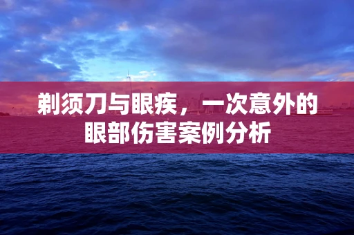 剃须刀与眼疾，一次意外的眼部伤害案例分析