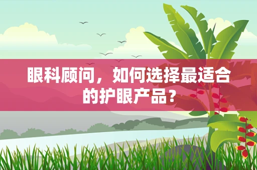 眼科顾问，如何选择最适合的护眼产品？