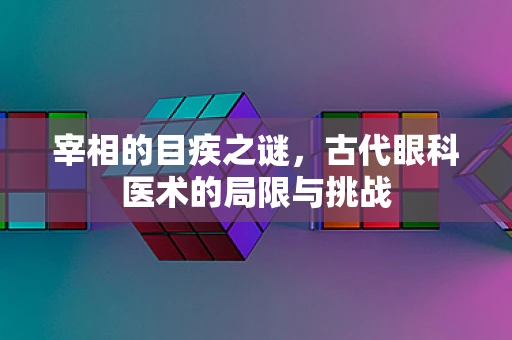 宰相的目疾之谜，古代眼科医术的局限与挑战