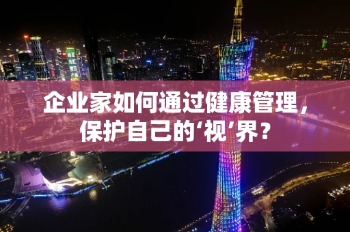 企业家如何通过健康管理，保护自己的‘视’界？