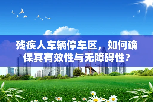 残疾人车辆停车区，如何确保其有效性与无障碍性？