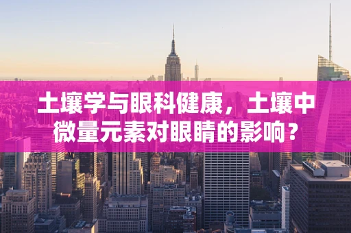 土壤学与眼科健康，土壤中微量元素对眼睛的影响？