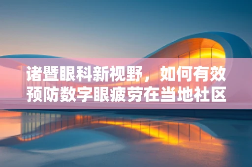 诸暨眼科新视野，如何有效预防数字眼疲劳在当地社区的蔓延？