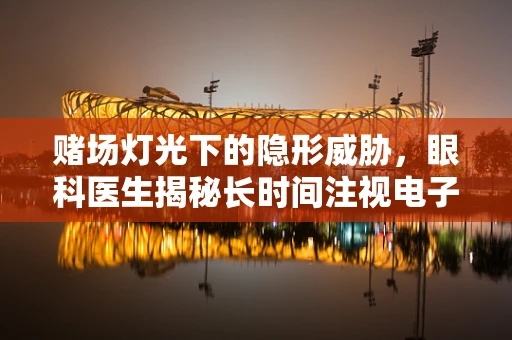 赌场灯光下的隐形威胁，眼科医生揭秘长时间注视电子屏幕的危害