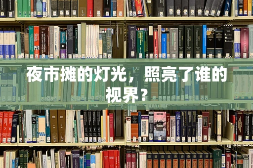 夜市摊的灯光，照亮了谁的视界？
