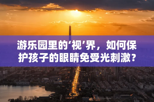 游乐园里的‘视’界，如何保护孩子的眼睛免受光刺激？