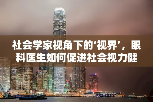 社会学家视角下的‘视界’，眼科医生如何促进社会视力健康？