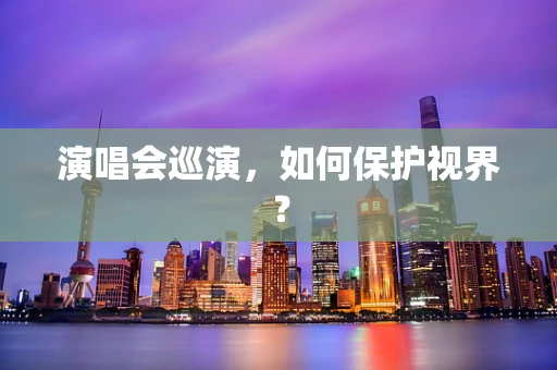 演唱会巡演，如何保护视界？