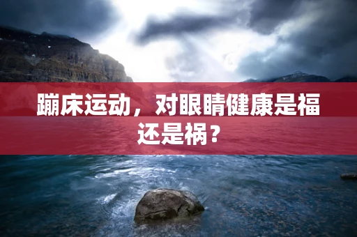 蹦床运动，对眼睛健康是福还是祸？