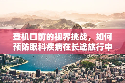 登机口前的视界挑战，如何预防眼科疾病在长途旅行中的突发？