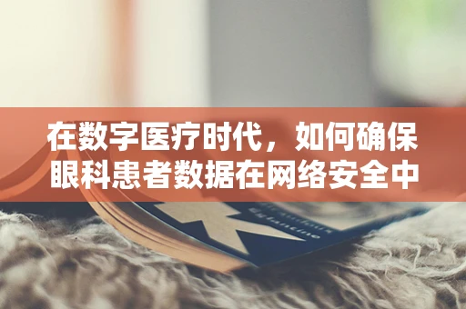 在数字医疗时代，如何确保眼科患者数据在网络安全中的‘视’界安全？