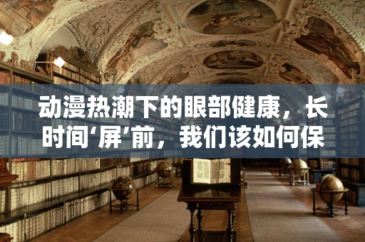 动漫热潮下的眼部健康，长时间‘屏’前，我们该如何保护眼睛？