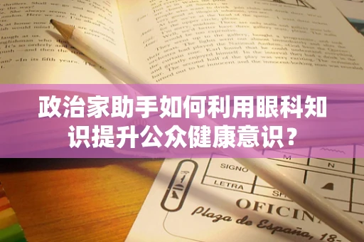 政治家助手如何利用眼科知识提升公众健康意识？