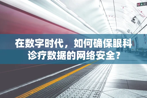 在数字时代，如何确保眼科诊疗数据的网络安全？