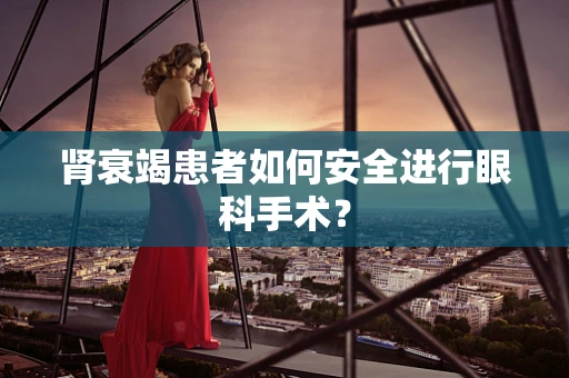 肾衰竭患者如何安全进行眼科手术？