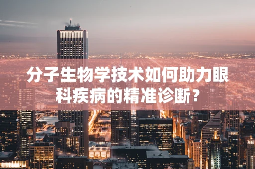 分子生物学技术如何助力眼科疾病的精准诊断？