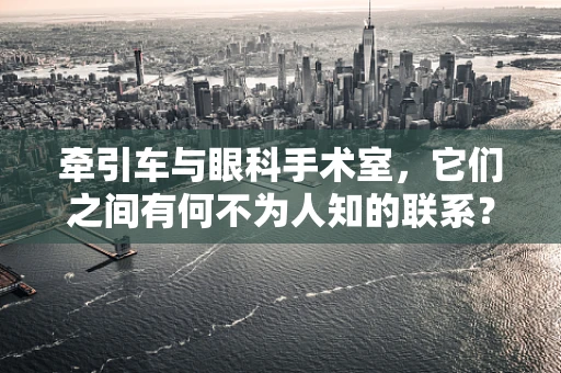 牵引车与眼科手术室，它们之间有何不为人知的联系？