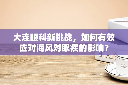 大连眼科新挑战，如何有效应对海风对眼疾的影响？