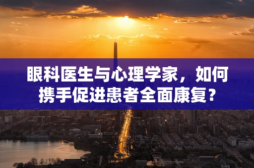 眼科医生与心理学家，如何携手促进患者全面康复？
