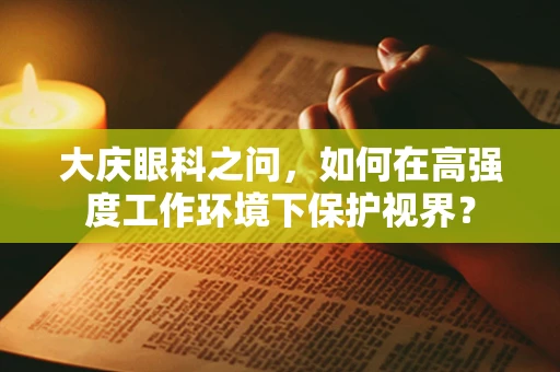 大庆眼科之问，如何在高强度工作环境下保护视界？