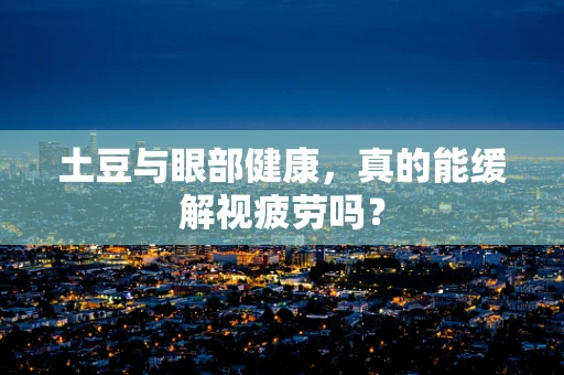 土豆与眼部健康，真的能缓解视疲劳吗？