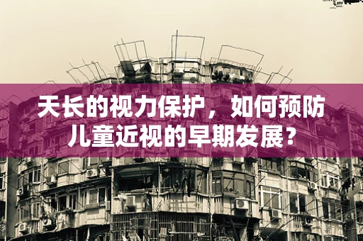 天长的视力保护，如何预防儿童近视的早期发展？
