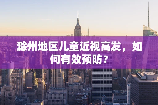 滁州地区儿童近视高发，如何有效预防？