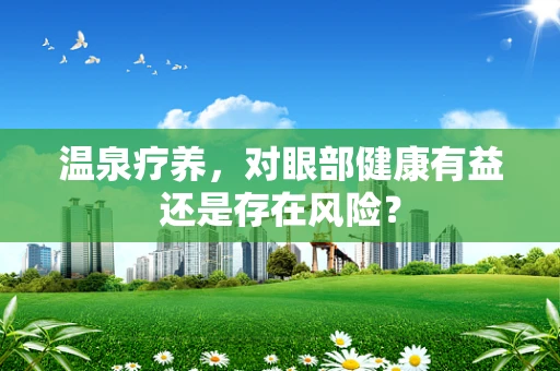 温泉疗养，对眼部健康有益还是存在风险？