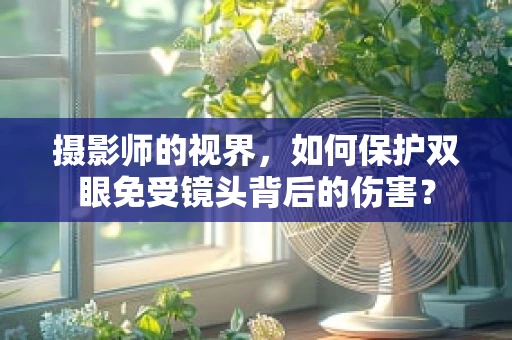 摄影师的视界，如何保护双眼免受镜头背后的伤害？