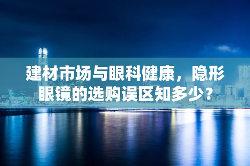 建材市场与眼科健康，隐形眼镜的选购误区知多少？