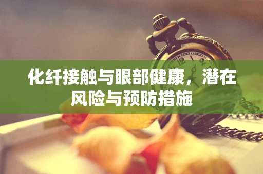 化纤接触与眼部健康，潜在风险与预防措施