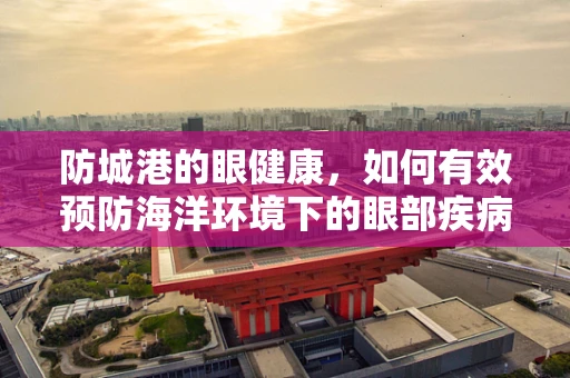 防城港的眼健康，如何有效预防海洋环境下的眼部疾病？