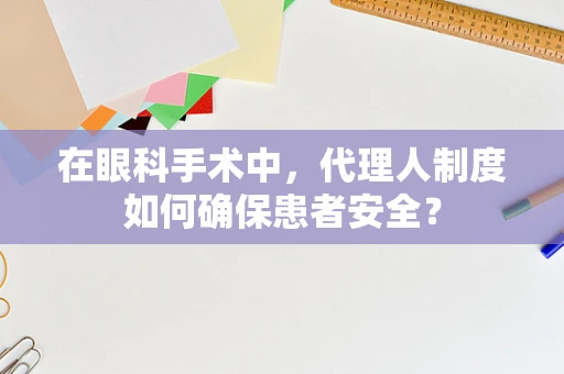 在眼科手术中，代理人制度如何确保患者安全？