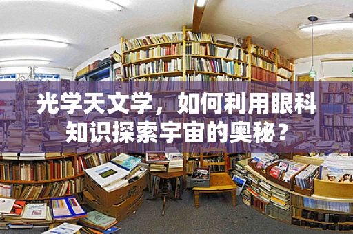 光学天文学，如何利用眼科知识探索宇宙的奥秘？