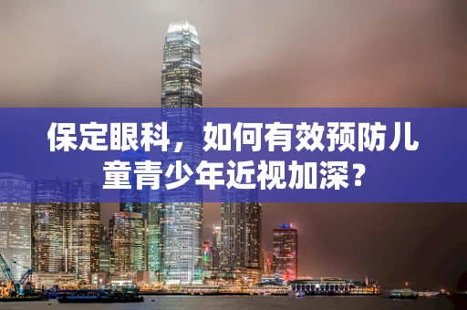保定眼科，如何有效预防儿童青少年近视加深？