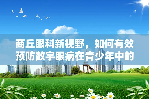 商丘眼科新视野，如何有效预防数字眼病在青少年中的蔓延？