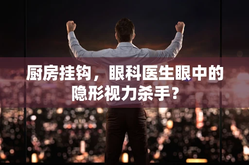 厨房挂钩，眼科医生眼中的隐形视力杀手？