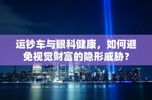 运钞车与眼科健康，如何避免视觉财富的隐形威胁？