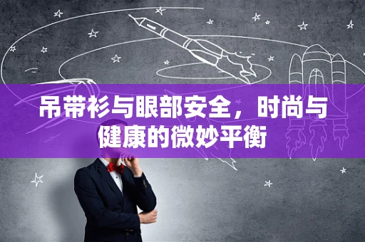 吊带衫与眼部安全，时尚与健康的微妙平衡
