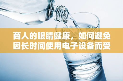 商人的眼睛健康，如何避免因长时间使用电子设备而受损？
