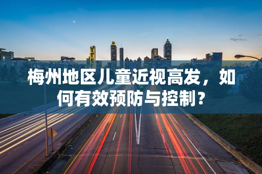 梅州地区儿童近视高发，如何有效预防与控制？