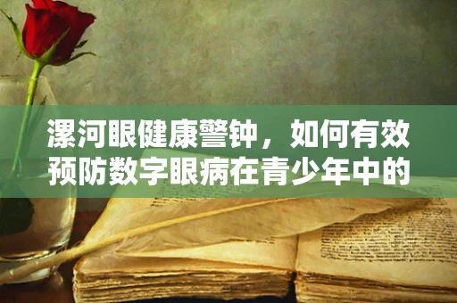 漯河眼健康警钟，如何有效预防数字眼病在青少年中的蔓延？